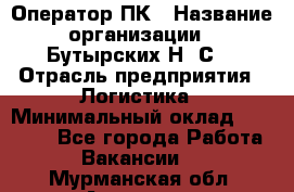 Оператор ПК › Название организации ­ Бутырских Н. С. › Отрасль предприятия ­ Логистика › Минимальный оклад ­ 18 000 - Все города Работа » Вакансии   . Мурманская обл.,Апатиты г.